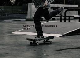 PP电子-孙颖莎WTT赛场再显锋芒 解说盛赞其现象级统治力