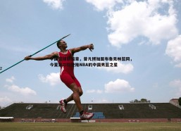 PP电子-中国篮球新篇章，曾凡博加盟布鲁克林篮网，今夏第二位登陆NBA的中国男篮之星