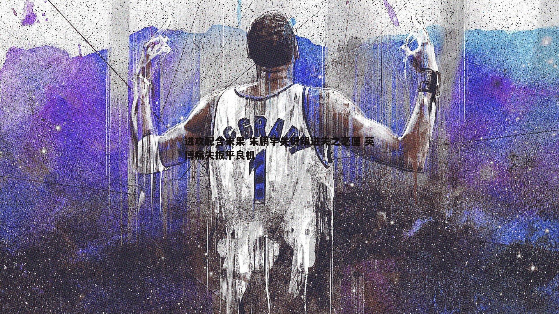 进攻配合未果 朱鹏宇关键跟进失之毫厘 英博痛失扳平良机