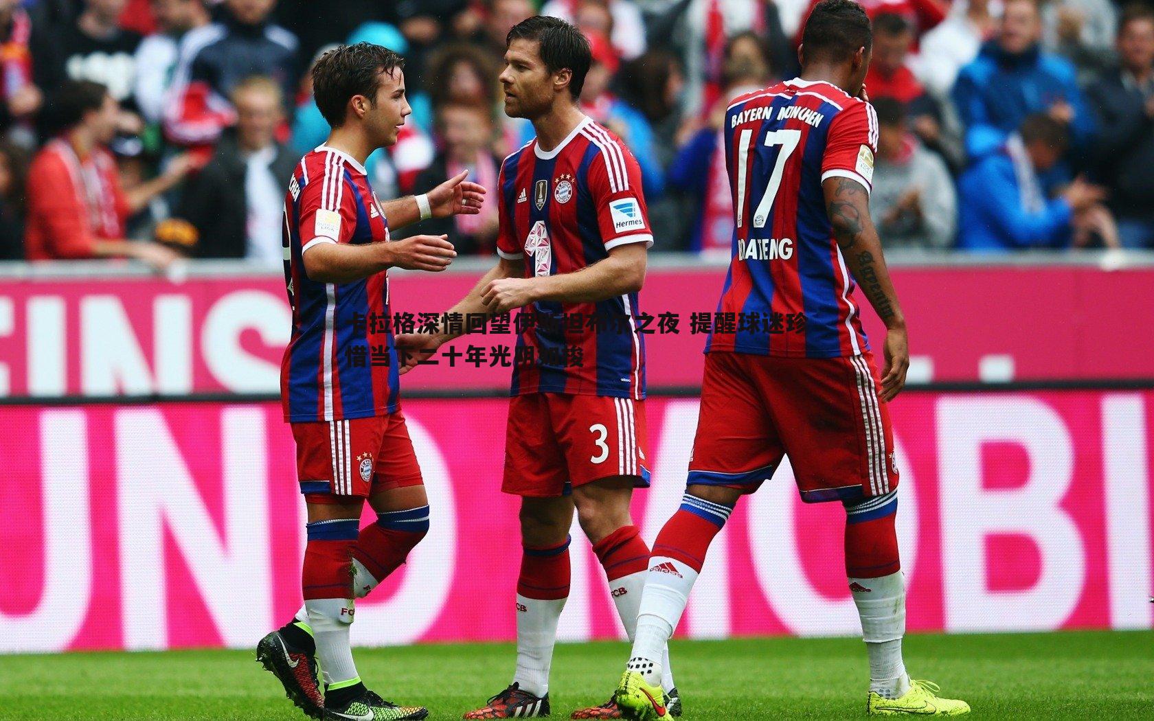 卡拉格深情回望伊斯坦布尔之夜 提醒球迷珍惜当下二十年光阴如梭