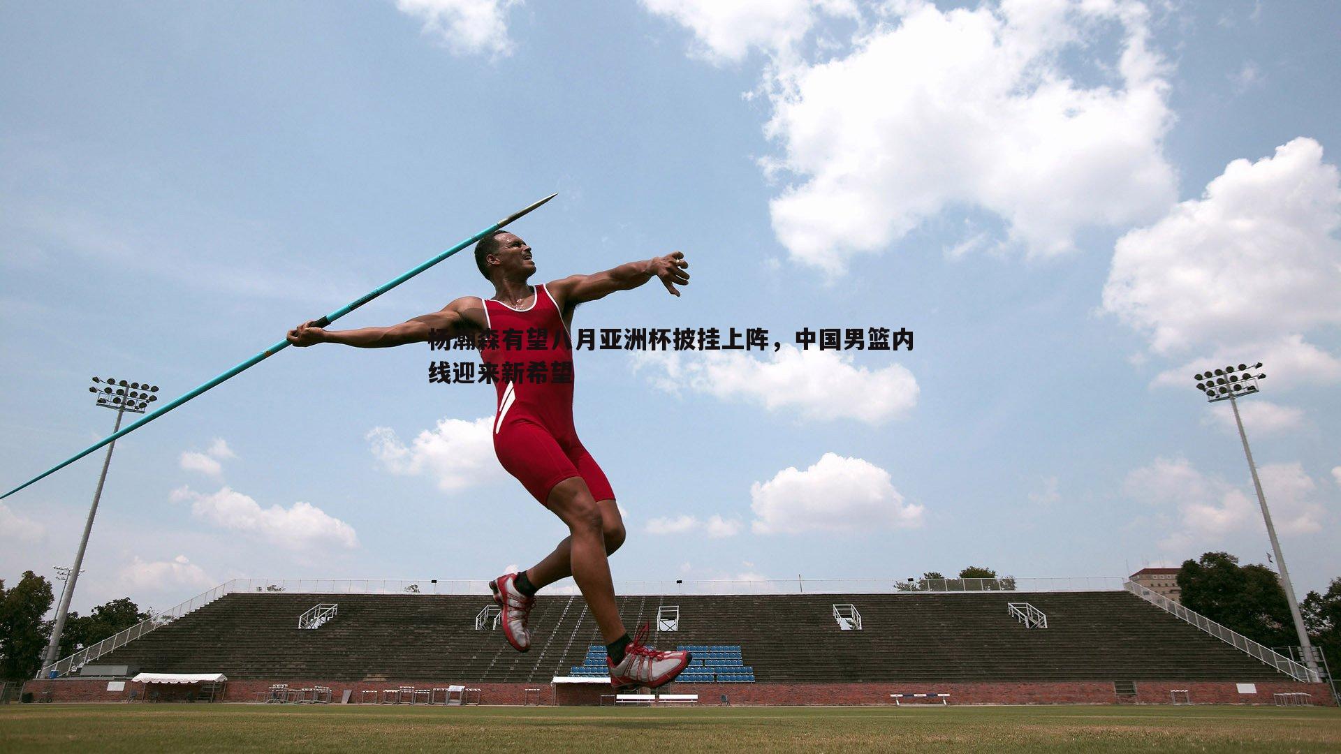 杨瀚森有望八月亚洲杯披挂上阵,中国男篮内线迎来新希望