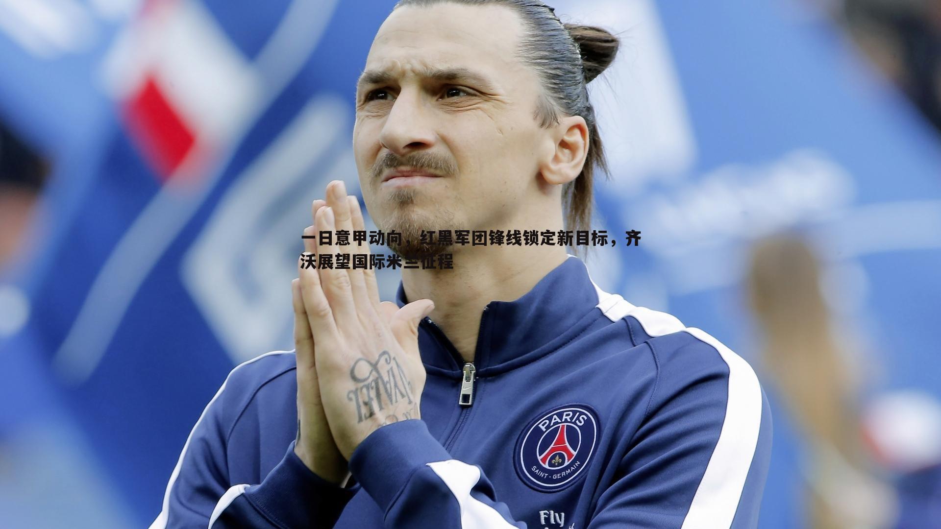 一日意甲动向,红黑军团锋线锁定新目标,齐沃展望国际米兰征程