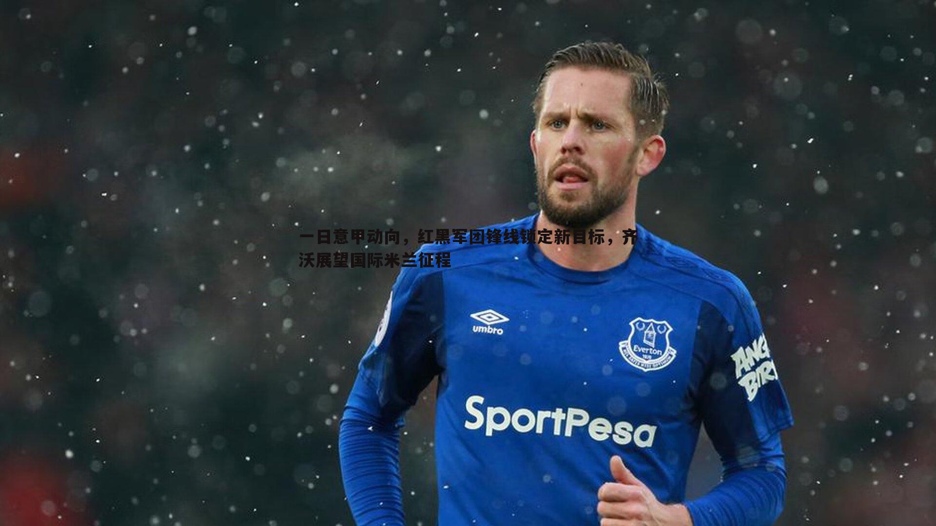 一日意甲动向,红黑军团锋线锁定新目标,齐沃展望国际米兰征程