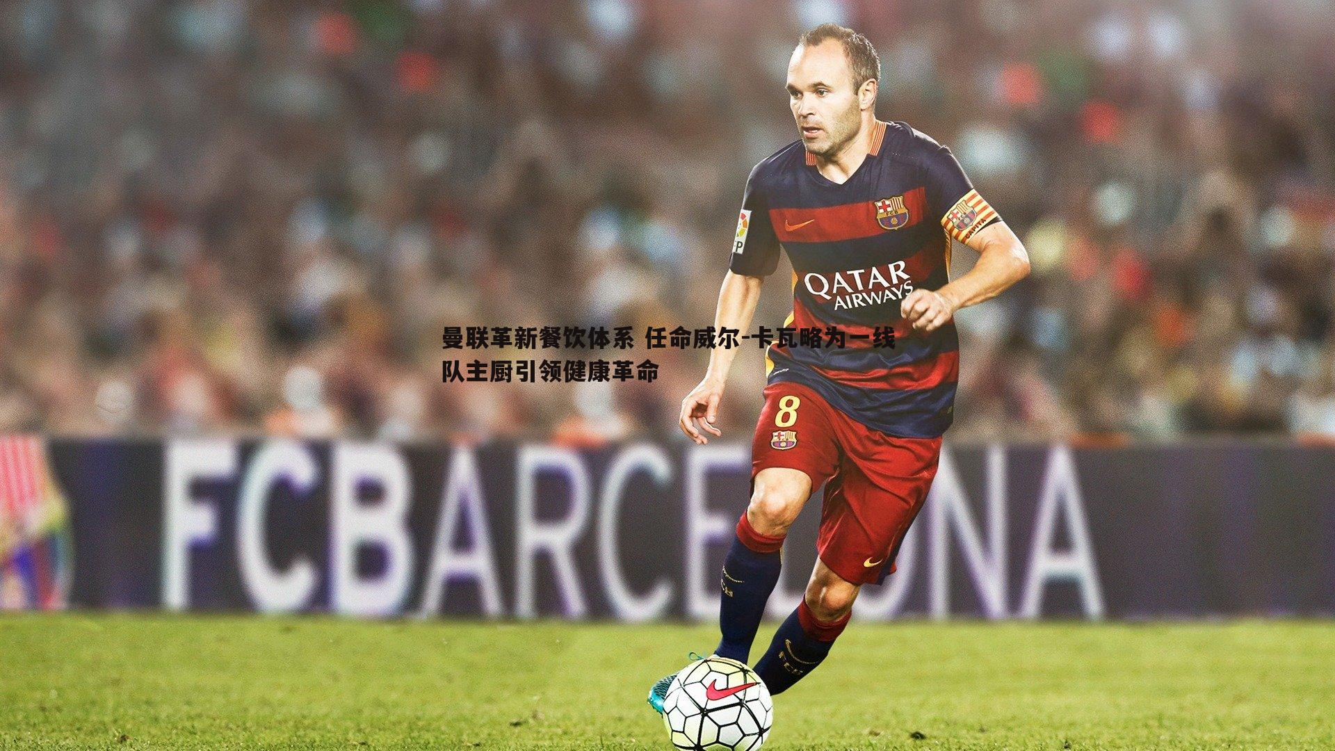 曼联革新餐饮体系 任命威尔-卡瓦略为一线队主厨引领健康革命