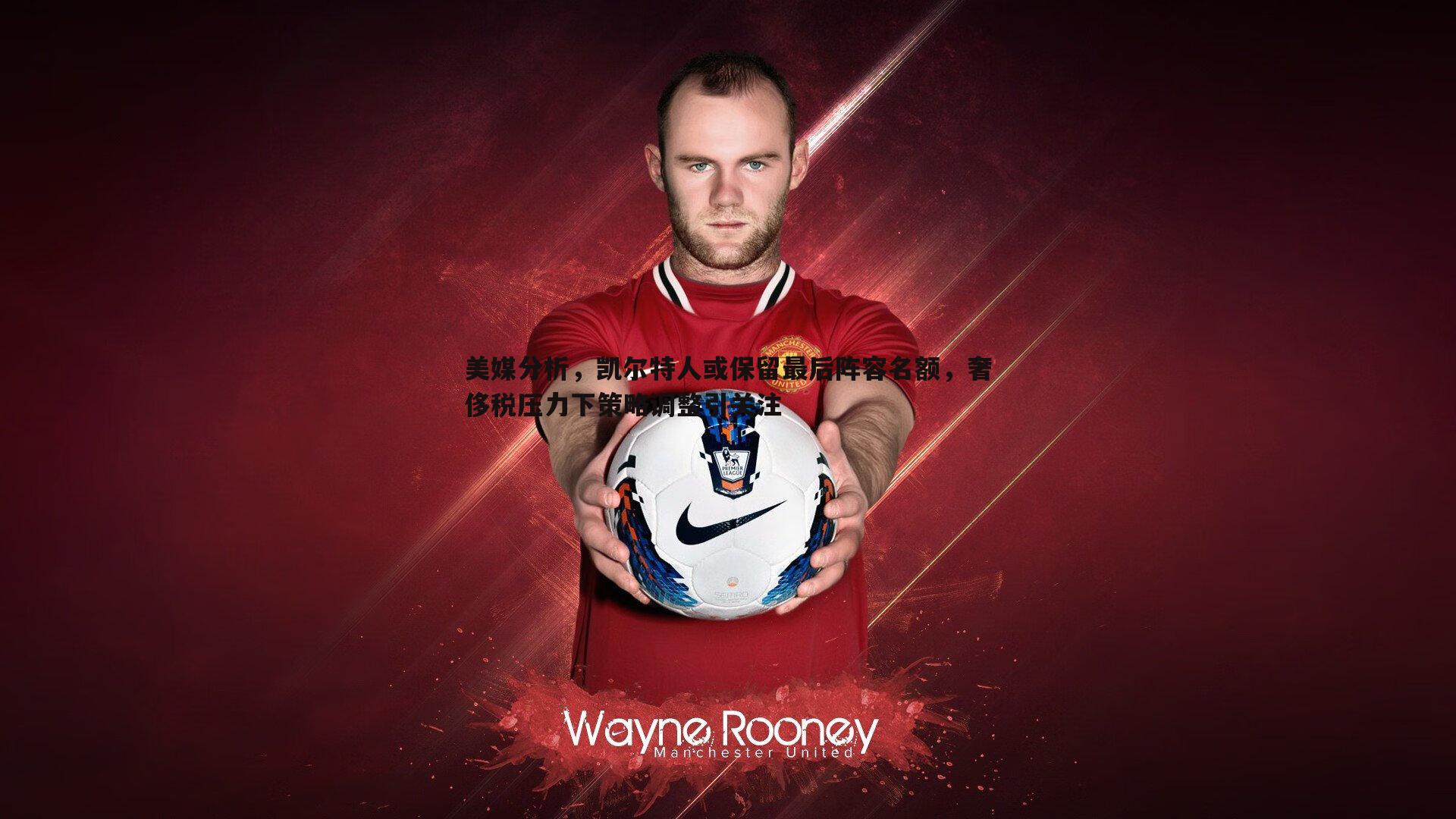 美媒分析，凯尔特人或保留最后阵容名额，奢侈税压力下策略调整引关注