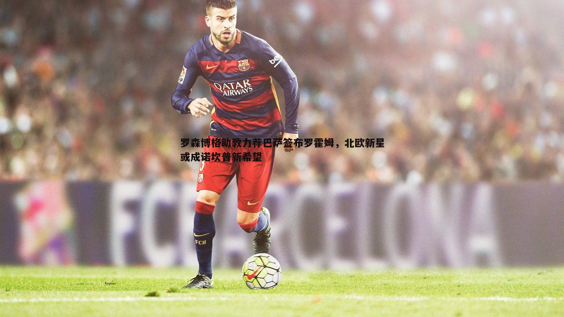 罗森博格助教力荐巴萨签布罗霍姆，北欧新星或成诺坎普新希望