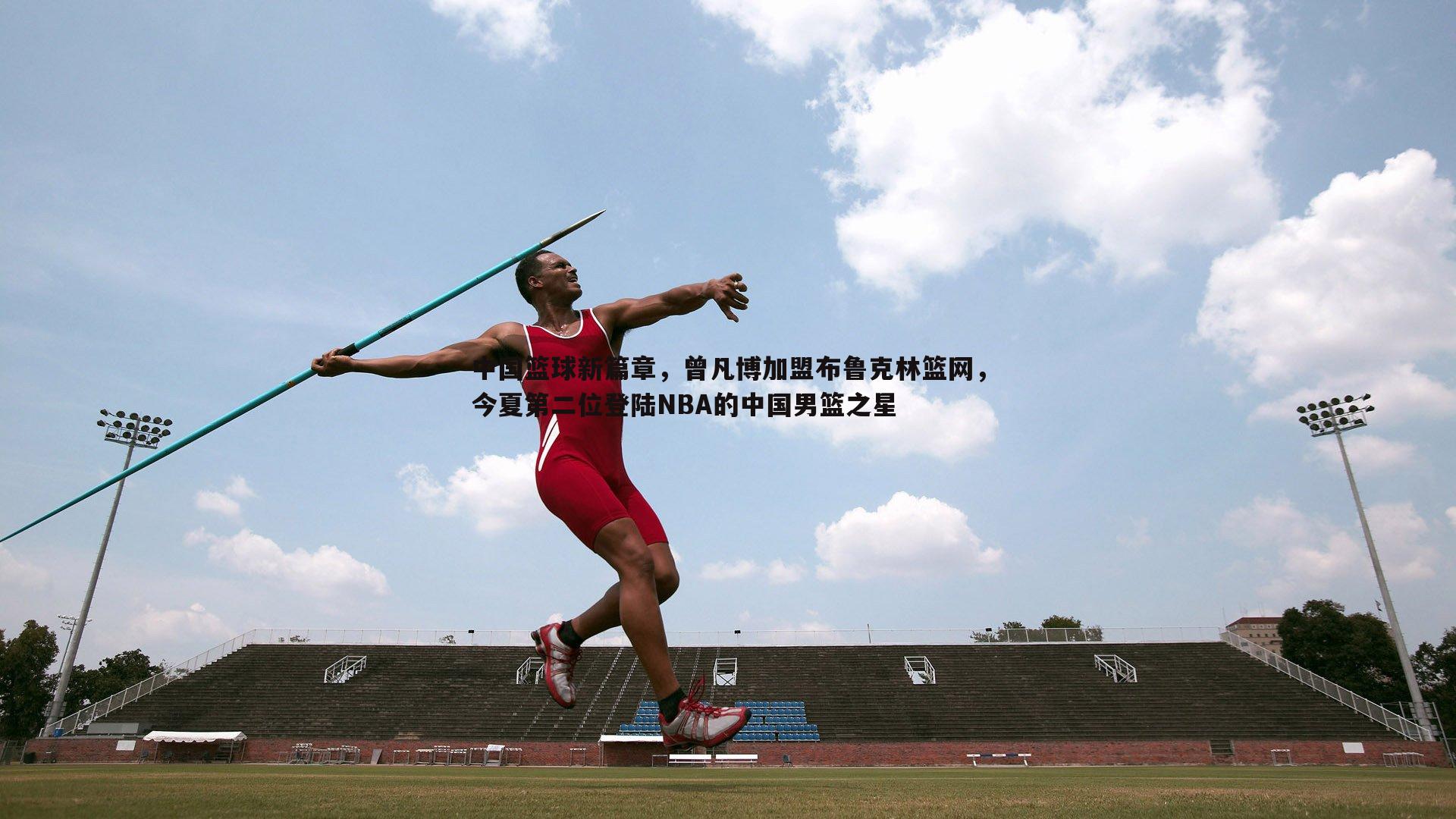 中国篮球新篇章，曾凡博加盟布鲁克林篮网，今夏第二位登陆NBA的中国男篮之星