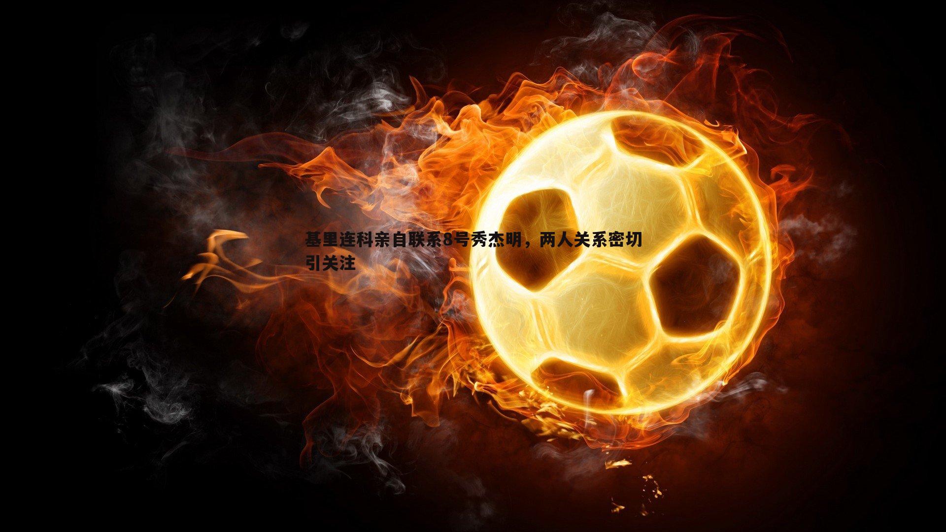 基里连科亲自联系8号秀杰明,两人关系密切引关注