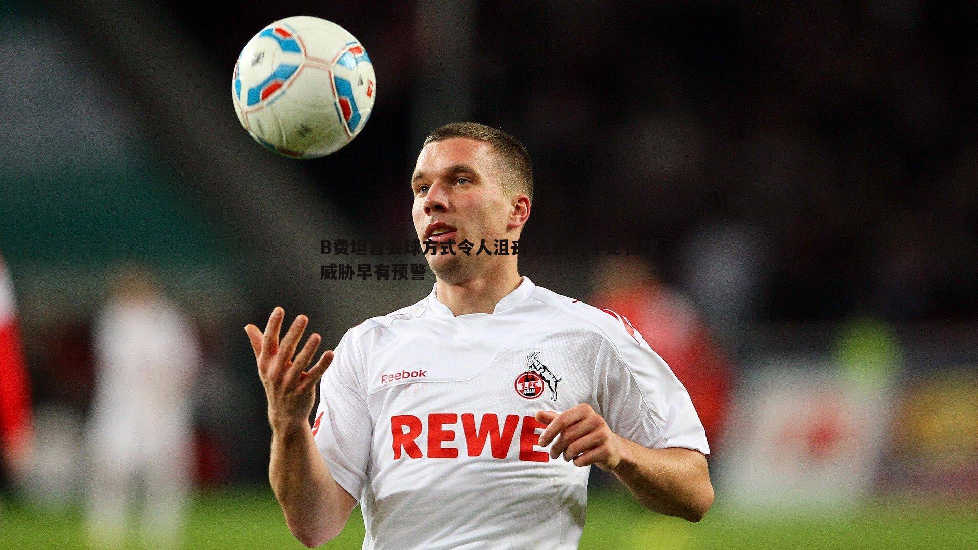 B费坦言丢球方式令人沮丧 点出对手定位球威胁早有预警